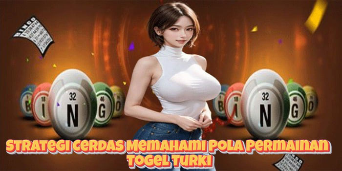 Strategi Cerdas Memahami Pola Permainan Togel Turki